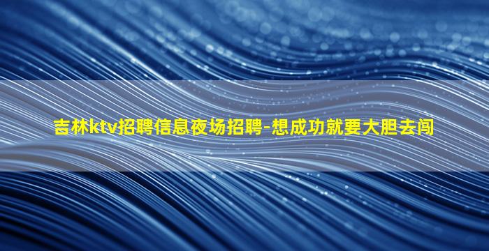 吉林ktv招聘信息夜场招聘-想成功就要大胆去闯
