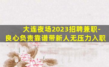 大连夜场2023招聘兼职-良心负责靠谱带新人无压力入职