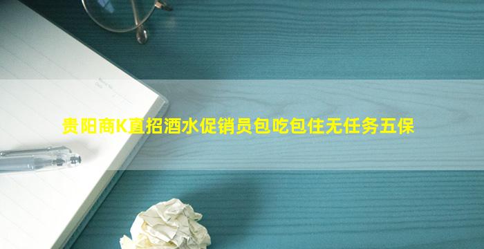贵阳商K直招酒水促销员包吃包住无任务五保